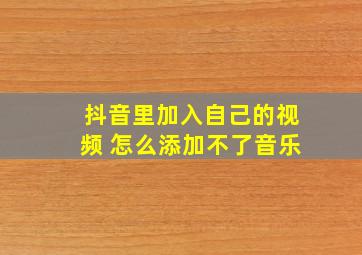 抖音里加入自己的视频 怎么添加不了音乐